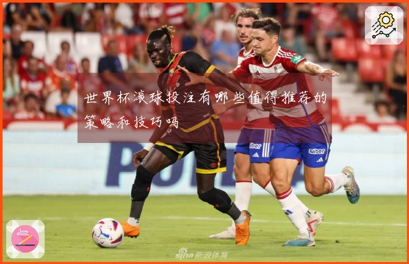 世界杯滚球投注有哪些值得推荐的策略和技巧吗
