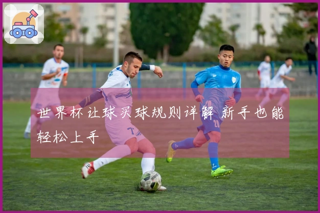 世界杯让球买球规则详解 新手也能轻松上手