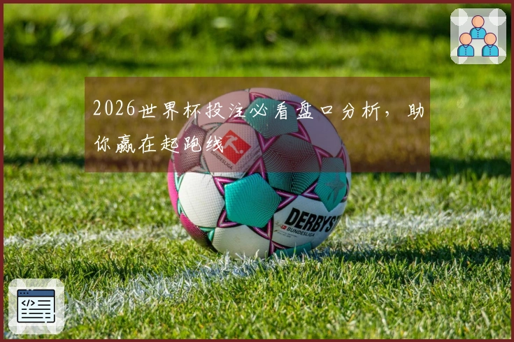 2026世界杯投注必看盘口分析，助你赢在起跑线
