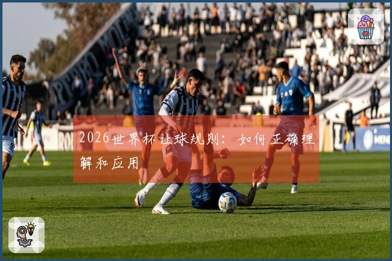 2026世界杯让球规则：如何正确理解和应用
