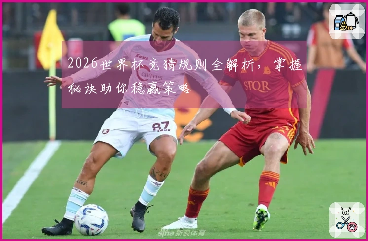 2026世界杯竞猜规则全解析，掌握秘诀助你稳赢策略