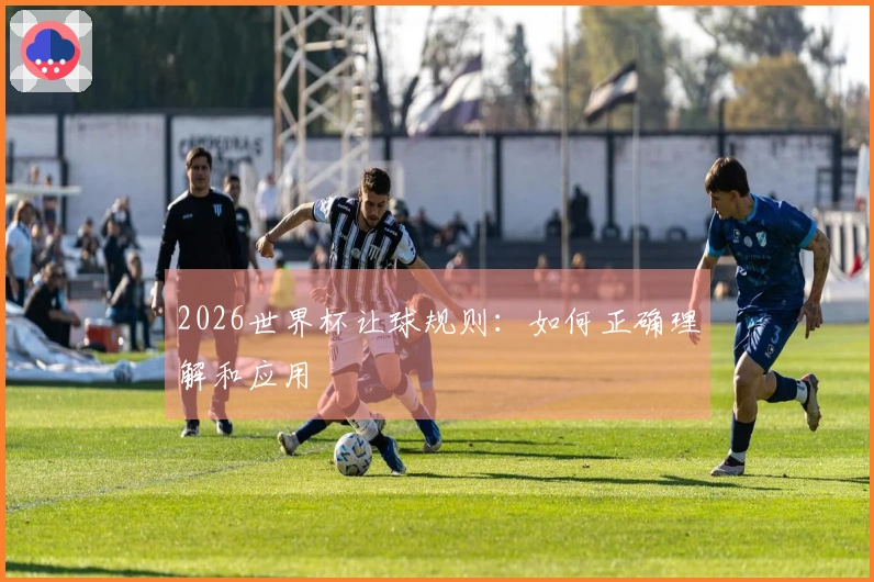 2026世界杯让球规则：如何正确理解和应用
