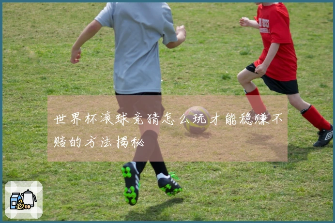 世界杯滚球竞猜怎么玩才能稳赚不赔的方法揭秘