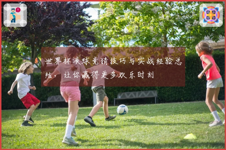 世界杯滚球竞猜技巧与实战经验总结，让你赢得更多欢乐时刻